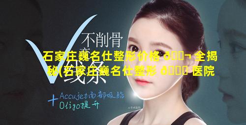 石家庄巍名仕整形价格 🐬 全揭秘(石家庄巍名仕整形 🐋 医院怎么样)